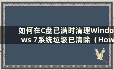 如何在C盘已满时清理Windows 7系统垃圾已清除（How to clean clean trash when the Windows 7 C盘已满而不误删除）